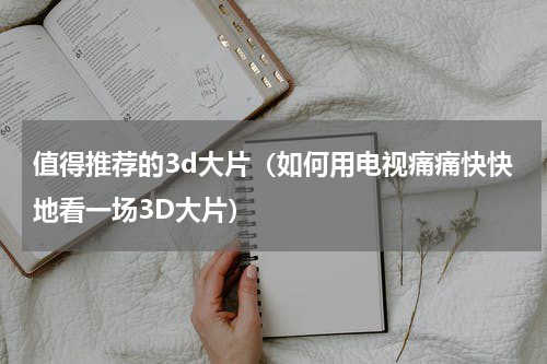 值得推荐的3d大片（如何用电视痛痛快快地看一场3D大片）
