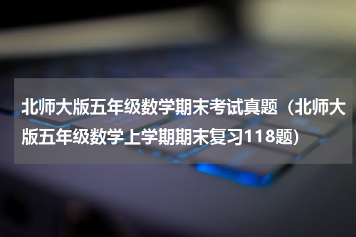 北师大版五年级数学期末考试真题（北师大版五年级数学上学期期末复习118题）