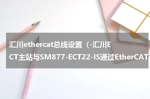 汇川ethercat总线设置（-汇川ECT主站与SM877-ECT22-IS通过EtherCAT通讯）