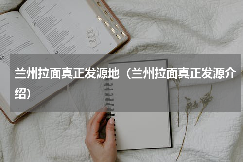 兰州拉面真正发源地（兰州拉面真正发源介绍）