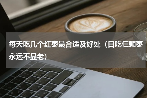 每天吃几个红枣最合适及好处（日吃仨颗枣永远不显老）