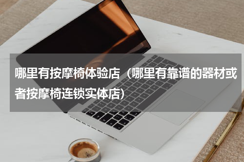 哪里有按摩椅体验店（哪里有靠谱的器材或者按摩椅连锁实体店）