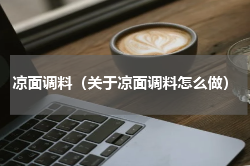 凉面调料（关于凉面调料怎么做）