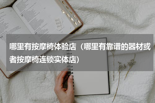 哪里有按摩椅体验店（哪里有靠谱的器材或者按摩椅连锁实体店）