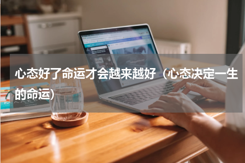 心态好了命运才会越来越好（心态决定一生的命运）