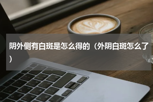 阴外侧有白斑是怎么得的（外阴白斑怎么了）