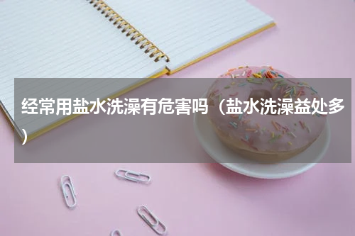 经常用盐水洗澡有危害吗（盐水洗澡益处多）