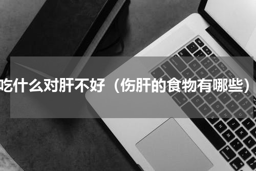 吃什么对肝不好（伤肝的食物有哪些）