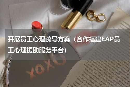 开展员工心理疏导方案（合作搭建EAP员工心理援助服务平台）