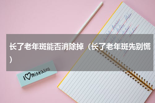 长了老年斑能否消除掉（长了老年斑先别慌）