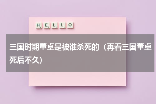 三国时期董卓是被谁杀死的（再看三国董卓死后不久）