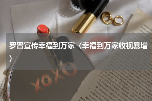 罗晋宣传幸福到万家（幸福到万家收视暴增）