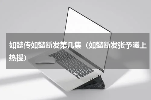 如懿传如懿断发第几集（如懿断发张予曦上热搜）