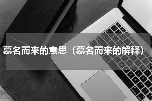 慕名而来的意思（慕名而来的解释）