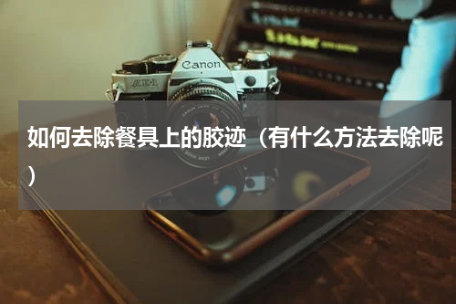 如何去除餐具上的胶迹（有什么方法去除呢）