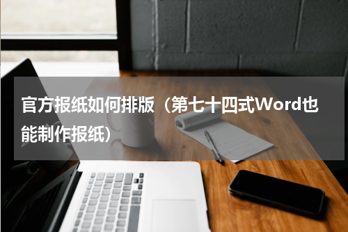 官方报纸如何排版（第七十四式Word也能制作报纸）