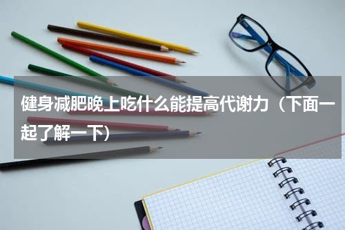 健身减肥晚上吃什么能提高代谢力（下面一起了解一下）
