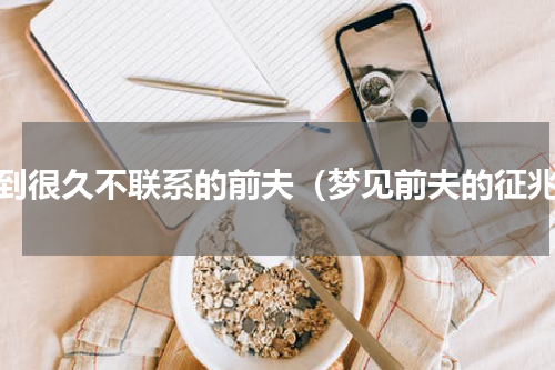 梦到很久不联系的前夫（梦见前夫的征兆）