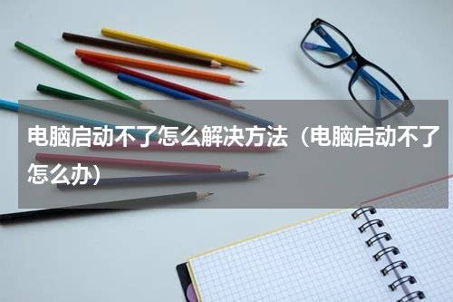 电脑启动不了怎么解决方法（电脑启动不了怎么办）