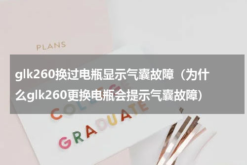 glk260换过电瓶显示气囊故障（为什么glk260更换电瓶会提示气囊故障）