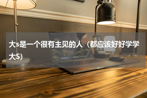 大s是一个很有主见的人（都应该好好学学大S）