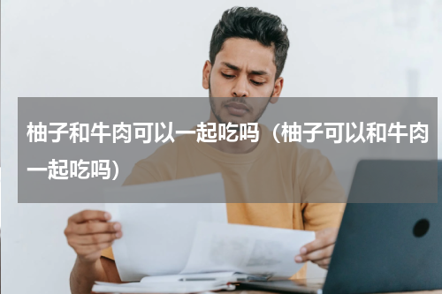 柚子和牛肉可以一起吃吗（柚子可以和牛肉一起吃吗）