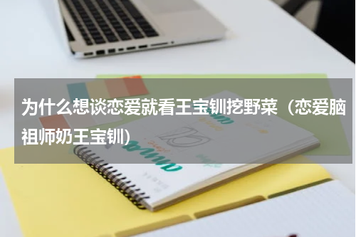 为什么想谈恋爱就看王宝钏挖野菜（恋爱脑祖师奶王宝钏）