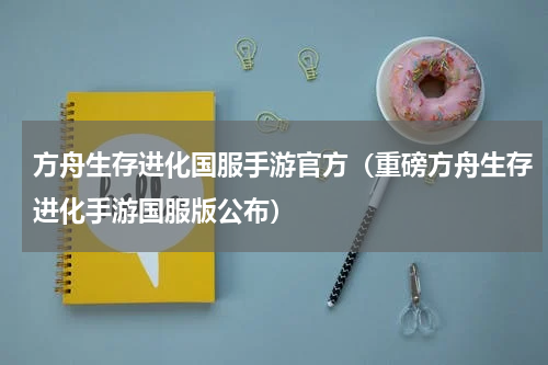 方舟生存进化国服手游官方（重磅方舟生存进化手游国服版公布）