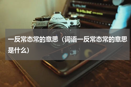 一反常态常的意思（词语一反常态常的意思是什么）