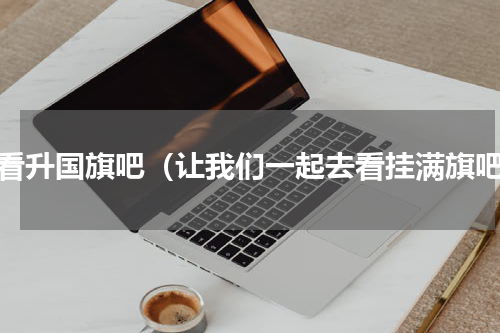 去看升国旗吧（让我们一起去看挂满旗吧）