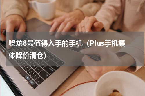 骁龙8最值得入手的手机（Plus手机集体降价清仓）