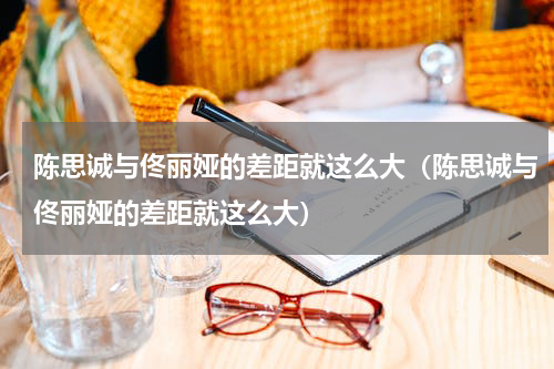 陈思诚与佟丽娅的差距就这么大（陈思诚与佟丽娅的差距就这么大）