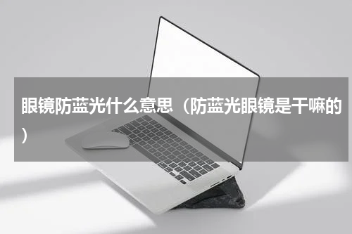眼镜防蓝光什么意思（防蓝光眼镜是干嘛的）