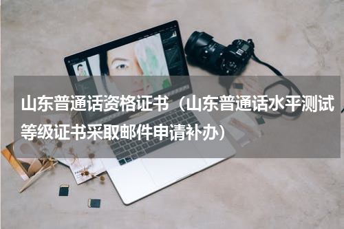 山东普通话资格证书（山东普通话水平测试等级证书采取邮件申请补办）