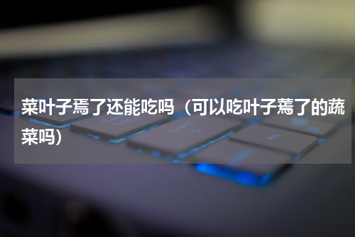 菜叶子焉了还能吃吗（可以吃叶子蔫了的蔬菜吗）