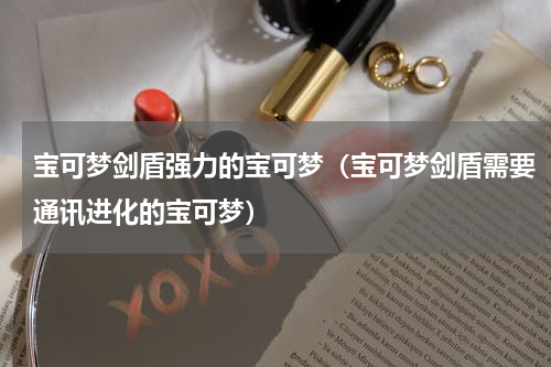 宝可梦剑盾强力的宝可梦（宝可梦剑盾需要通讯进化的宝可梦）