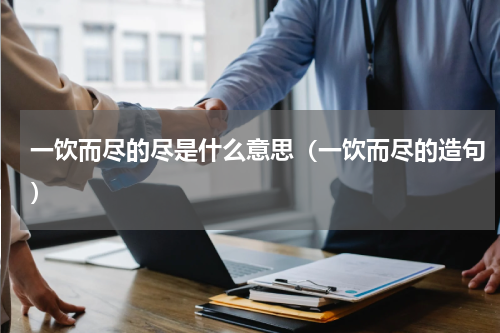 一饮而尽的尽是什么意思（一饮而尽的造句）