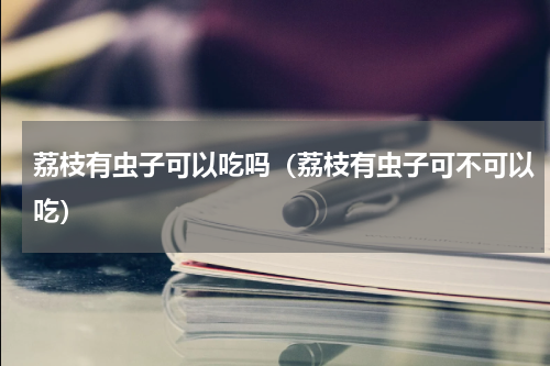 荔枝有虫子可以吃吗（荔枝有虫子可不可以吃）