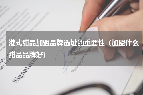 港式甜品加盟品牌选址的重要性（加盟什么甜品品牌好）