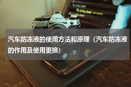 汽车防冻液的使用方法和原理（汽车防冻液的作用及使用更换）