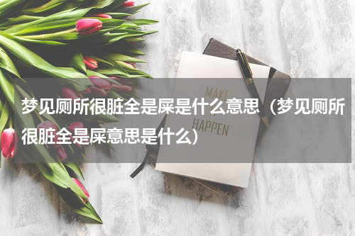 梦见厕所很脏全是屎是什么意思（梦见厕所很脏全是屎意思是什么）