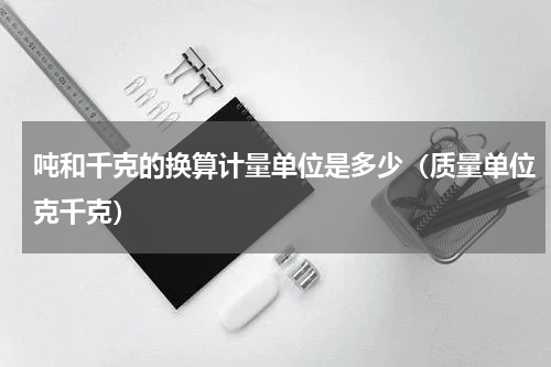 吨和千克的换算计量单位是多少（质量单位克千克）
