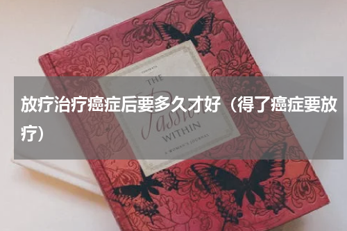 放疗治疗癌症后要多久才好（得了癌症要放疗）