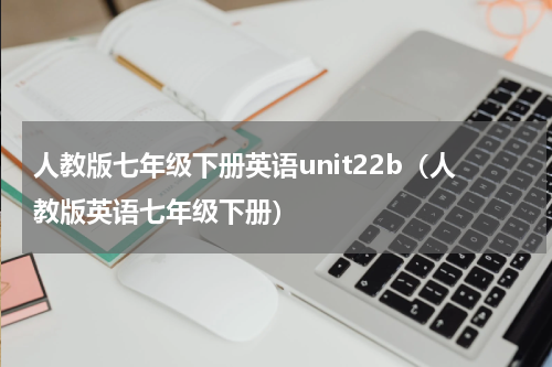 人教版七年级下册英语unit22b（人教版英语七年级下册）
