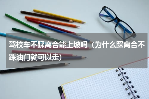 驾校车不踩离合能上坡吗（为什么踩离合不踩油门就可以走）