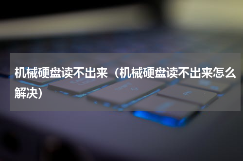 机械硬盘读不出来（机械硬盘读不出来怎么解决）