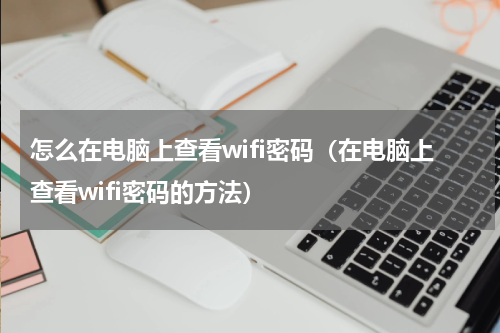 怎么在电脑上查看wifi密码（在电脑上查看wifi密码的方法）