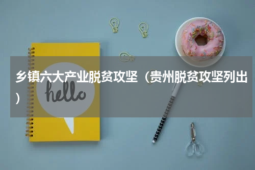 乡镇六大产业脱贫攻坚（贵州脱贫攻坚列出）