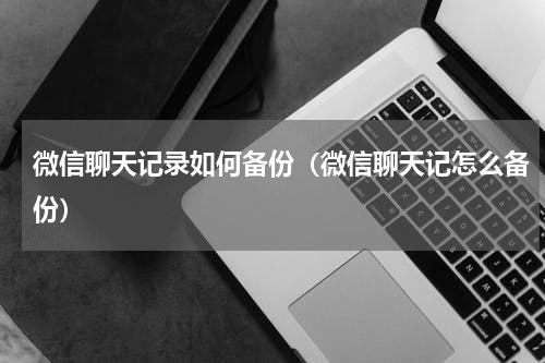 微信聊天记录如何备份（微信聊天记怎么备份）