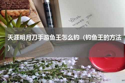 天涯明月刀手游鱼王怎么钓（钓鱼王的方法）